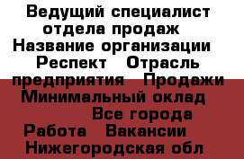 Ведущий специалист отдела продаж › Название организации ­ Респект › Отрасль предприятия ­ Продажи › Минимальный оклад ­ 20 000 - Все города Работа » Вакансии   . Нижегородская обл.